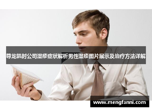 尊龙凯时公司湿疹症状解析男性湿疹图片展示及治疗方法详解