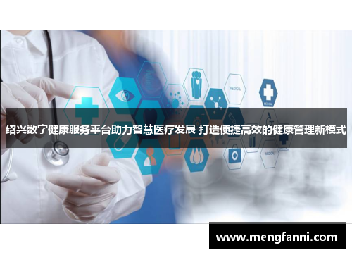 绍兴数字健康服务平台助力智慧医疗发展 打造便捷高效的健康管理新模式