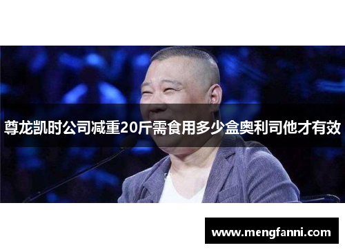 尊龙凯时公司减重20斤需食用多少盒奥利司他才有效