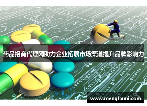 药品招商代理网助力企业拓展市场渠道提升品牌影响力