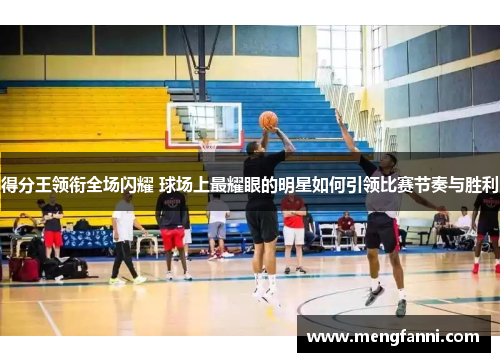 得分王领衔全场闪耀 球场上最耀眼的明星如何引领比赛节奏与胜利